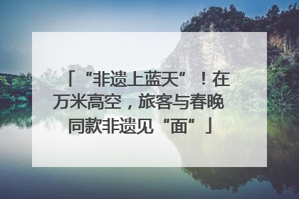 “非遗上蓝天”！在万米高空，旅客与春晚同款非遗见“面”