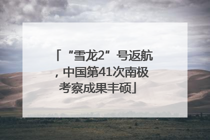 “雪龙2”号返航，中国第41次南极考察成果丰硕
