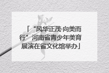 “风华正茂·向美而行”河南省青少年美育展演在省文化馆举办