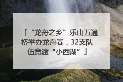 “龙舟之乡”乐山五通桥举办龙舟赛，32支队伍竞渡“小西湖”