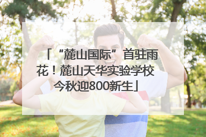 “麓山国际”首驻雨花！麓山天华实验学校今秋迎800新生