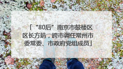 “80后”南京市鼓楼区区长方靖，跨市调任常州市委常委、市政府党组成员