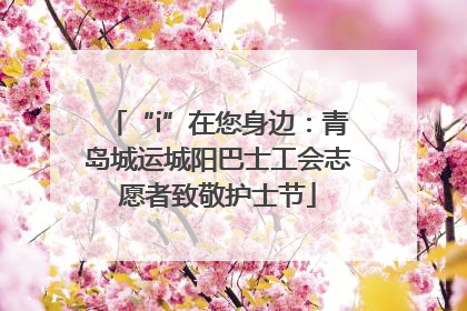 “i”在您身边：青岛城运城阳巴士工会志愿者致敬护士节