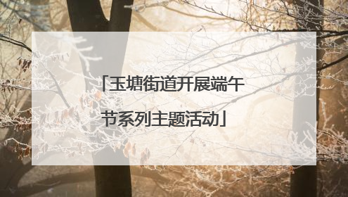 玉塘街道开展端午节系列主题活动