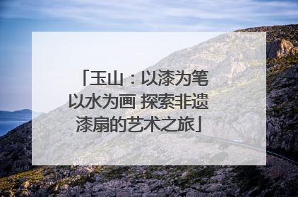 玉山：以漆为笔 以水为画 探索非遗漆扇的艺术之旅