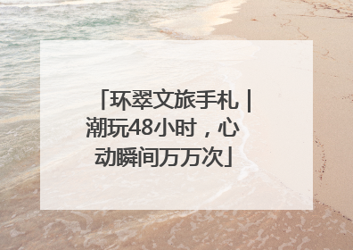 环翠文旅手札｜潮玩48小时，心动瞬间万万次