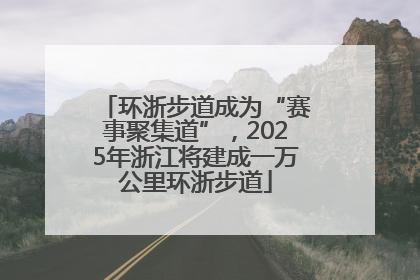 环浙步道成为“赛事聚集道”，2025年浙江将建成一万公里环浙步道
