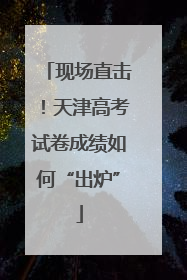 现场直击！天津高考试卷成绩如何“出炉”