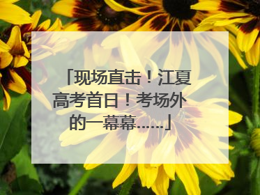 现场直击！江夏高考首日！考场外的一幕幕……