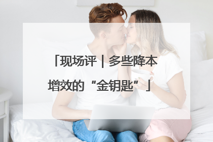 现场评｜多些降本增效的“金钥匙”
