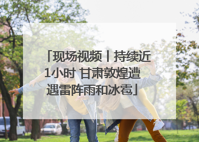 现场视频丨持续近1小时 甘肃敦煌遭遇雷阵雨和冰雹