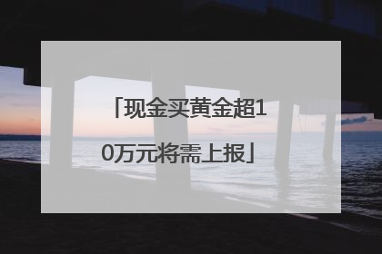 现金买黄金超10万元将需上报