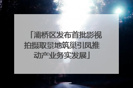 灞桥区发布首批影视拍摄取景地筑巢引凤推动产业务实发展