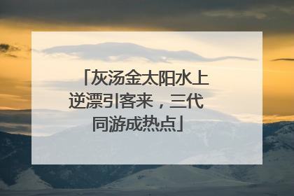 灰汤金太阳水上逆漂引客来，三代同游成热点