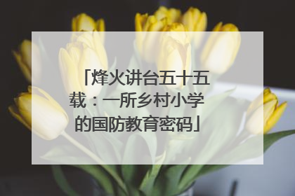 烽火讲台五十五载：一所乡村小学的国防教育密码