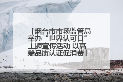 烟台市市场监管局举办“世界认可日”主题宣传活动 以高端品质认证促消费