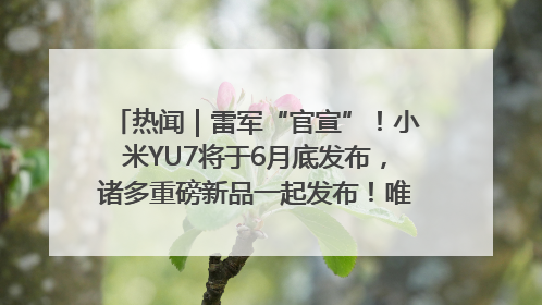 热闻｜雷军“官宣”！小米YU7将于6月底发布，诸多重磅新品一起发布！唯独价格“卖关子”