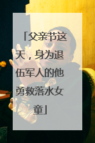 父亲节这天，身为退伍军人的他勇救落水女童