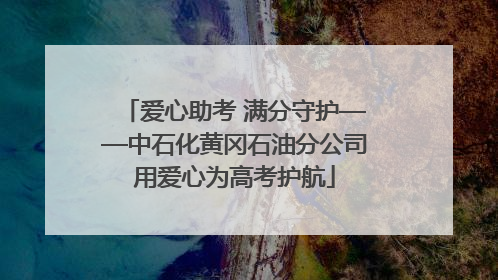 爱心助考 满分守护——中石化黄冈石油分公司用爱心为高考护航