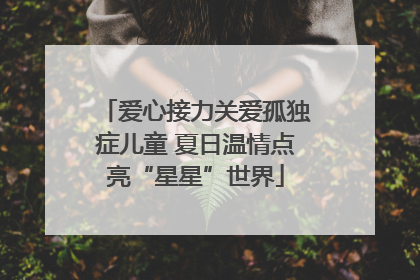 爱心接力关爱孤独症儿童 夏日温情点亮“星星”世界