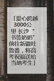 爱心跨越3000公里 长沙“书签奶奶”前往新疆吐鲁番，将高考祝福送给当地考生