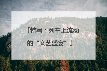 特写：列车上流动的“文艺盛宴”
