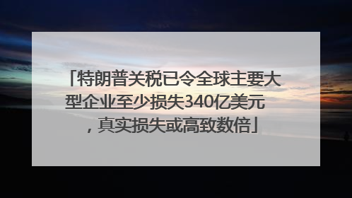 特朗普关税已令全球主要大型企业至少损失340亿美元，真实损失或高致数倍
