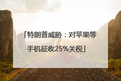 特朗普威胁：对苹果等手机征收25%关税