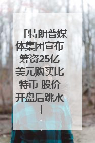 特朗普媒体集团宣布筹资25亿美元购买比特币 股价开盘后跳水