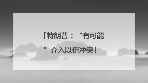 特朗普：“有可能”介入以伊冲突