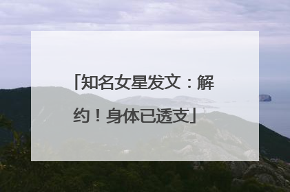 知名女星发文：解约！身体已透支