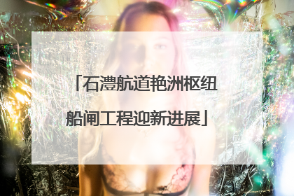石澧航道艳洲枢纽船闸工程迎新进展