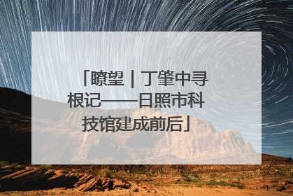 瞭望｜丁肇中寻根记——日照市科技馆建成前后