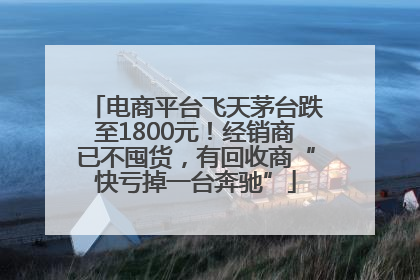 电商平台飞天茅台跌至1800元！经销商已不囤货，有回收商“快亏掉一台奔驰”