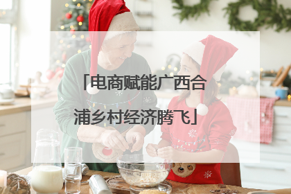 电商赋能广西合浦乡村经济腾飞