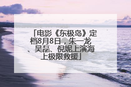 电影《东极岛》定档8月8日，朱一龙、吴磊、倪妮上演海上极限救援