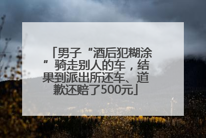男子“酒后犯糊涂”骑走别人的车，结果到派出所还车、道歉还赔了500元