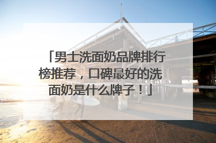 男士洗面奶品牌排行榜推荐，口碑最好的洗面奶是什么牌子！