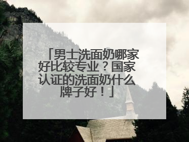 男士洗面奶哪家好比较专业？国家认证的洗面奶什么牌子好！