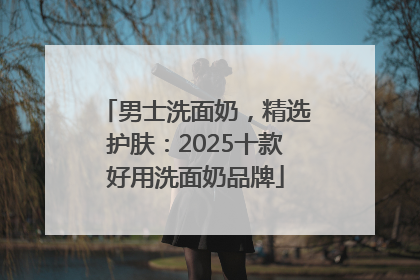 男士洗面奶，精选护肤：2025十款好用洗面奶品牌