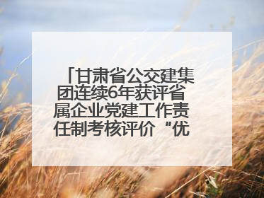 甘肃省公交建集团连续6年获评省属企业党建工作责任制考核评价“优秀”等次