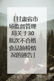 甘肃省市场监督管理局关于30批次不合格食品抽检情况的通告