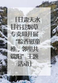 甘肃天水甘谷县烟草专卖局开展“粽香慰童稚，邻里共端阳”主题活动