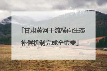 甘肃黄河干流横向生态补偿机制完成全覆盖