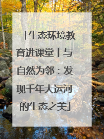 生态环境教育进课堂丨与自然为邻：发现千年大运河的生态之美