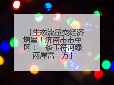 生态流量变经济增量！济南市市中区：一条玉符河绿两岸富一方