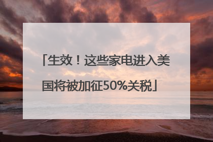生效！这些家电进入美国将被加征50%关税