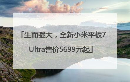 生而强大，全新小米平板7 Ultra售价5699元起