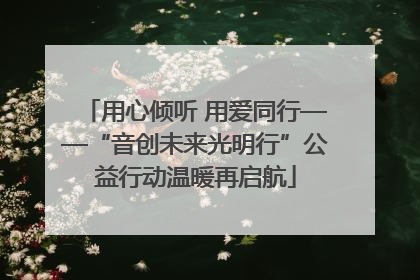 用心倾听 用爱同行——“音创未来光明行”公益行动温暖再启航