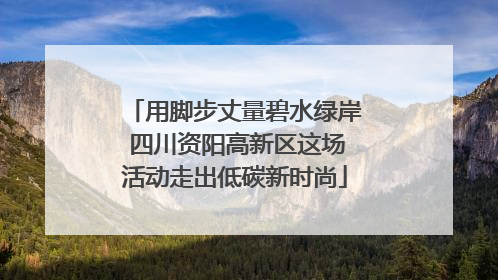 用脚步丈量碧水绿岸 四川资阳高新区这场活动走出低碳新时尚
